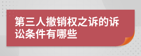 第三人撤销权之诉的诉讼条件有哪些