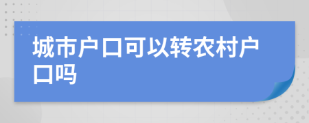 城市户口可以转农村户口吗