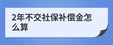 2年不交社保补偿金怎么算