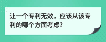 让一个专利无效，应该从该专利的哪个方面考虑?