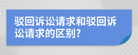 驳回诉讼请求和驳回诉讼请求的区别?