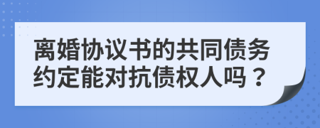 离婚协议书的共同债务约定能对抗债权人吗？