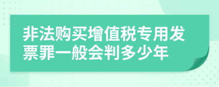 非法购买增值税专用发票罪一般会判多少年