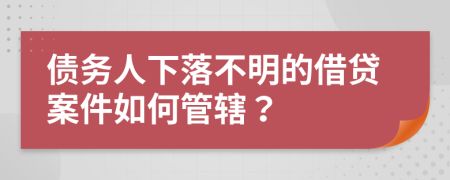 债务人下落不明的借贷案件如何管辖？