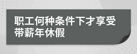 职工何种条件下才享受带薪年休假