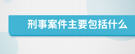 刑事案件主要包括什么