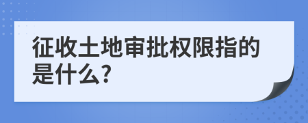 征收土地审批权限指的是什么?