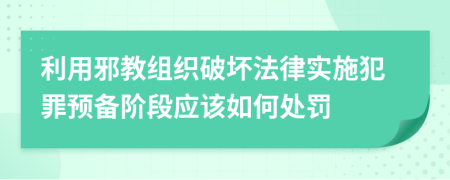 利用邪教组织破坏法律实施犯罪预备阶段应该如何处罚