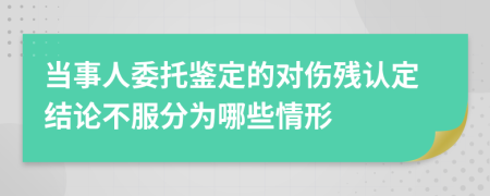 当事人委托鉴定的对伤残认定结论不服分为哪些情形