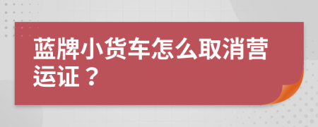 蓝牌小货车怎么取消营运证？