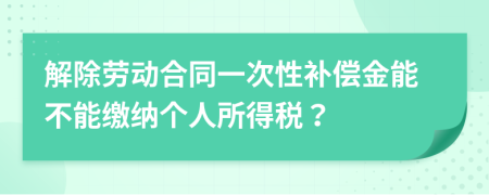 解除劳动合同一次性补偿金能不能缴纳个人所得税？