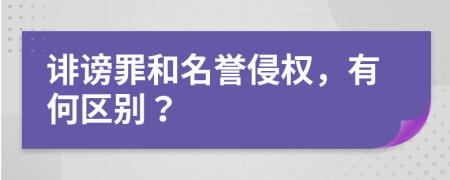 诽谤罪和名誉侵权，有何区别？