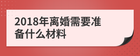 2018年离婚需要准备什么材料