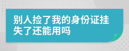 别人捡了我的身份证挂失了还能用吗