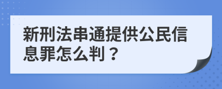 新刑法串通提供公民信息罪怎么判？