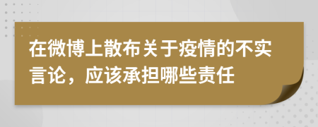 在微博上散布关于疫情的不实言论，应该承担哪些责任