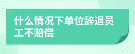 什么情况下单位辞退员工不赔偿