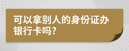 可以拿别人的身份证办银行卡吗?