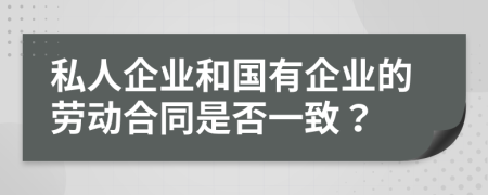 私人企业和国有企业的劳动合同是否一致？