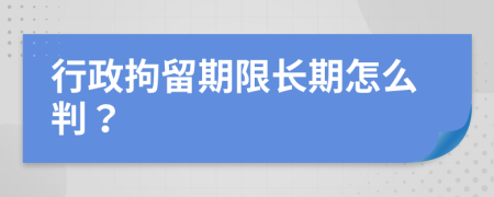 行政拘留期限长期怎么判？