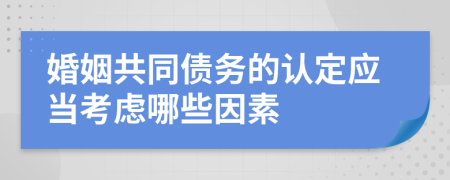 婚姻共同债务的认定应当考虑哪些因素