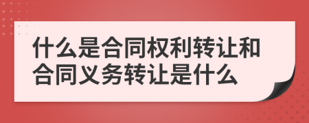 什么是合同权利转让和合同义务转让是什么