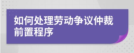 如何处理劳动争议仲裁前置程序