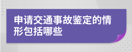 申请交通事故鉴定的情形包括哪些