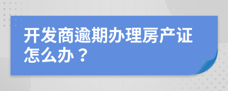 开发商逾期办理房产证怎么办？