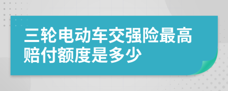 三轮电动车交强险最高赔付额度是多少