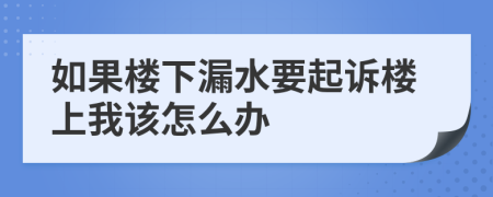 如果楼下漏水要起诉楼上我该怎么办