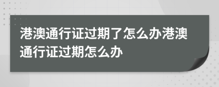 港澳通行证过期了怎么办港澳通行证过期怎么办