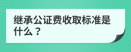 继承公证费收取标准是什么？