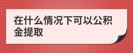 在什么情况下可以公积金提取