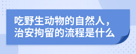 吃野生动物的自然人，治安拘留的流程是什么