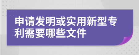 申请发明或实用新型专利需要哪些文件