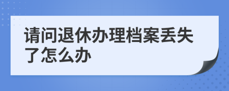 请问退休办理档案丢失了怎么办