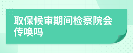 取保候审期间检察院会传唤吗