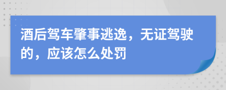 酒后驾车肇事逃逸，无证驾驶的，应该怎么处罚