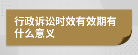 行政诉讼时效有效期有什么意义