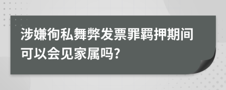 涉嫌徇私舞弊发票罪羁押期间可以会见家属吗?