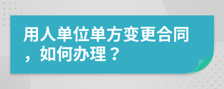 用人单位单方变更合同，如何办理？