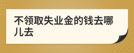 不领取失业金的钱去哪儿去