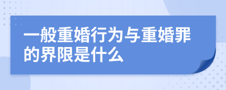 一般重婚行为与重婚罪的界限是什么