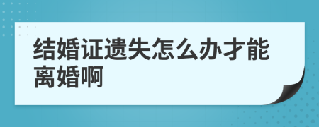 结婚证遗失怎么办才能离婚啊