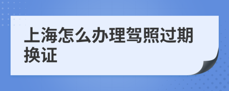 上海怎么办理驾照过期换证