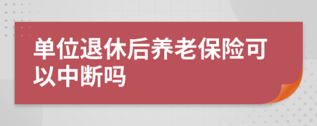 单位退休后养老保险可以中断吗