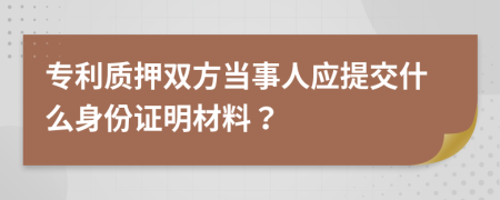 专利质押双方当事人应提交什么身份证明材料？