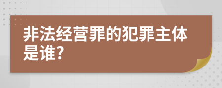 非法经营罪的犯罪主体是谁?