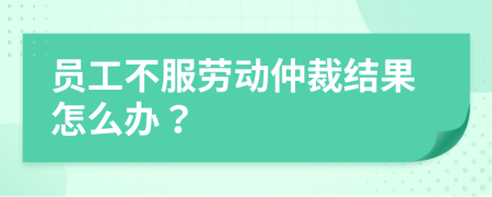 员工不服劳动仲裁结果怎么办？